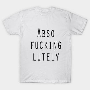 Abso Fucking Lutely T-Shirt